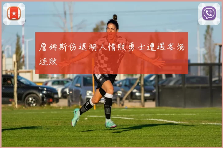 詹姆斯伤退湖人惜败勇士遭遇客场连败