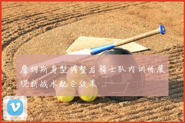 詹姆斯身型调整后骑士队内训练展现新战术配合效果