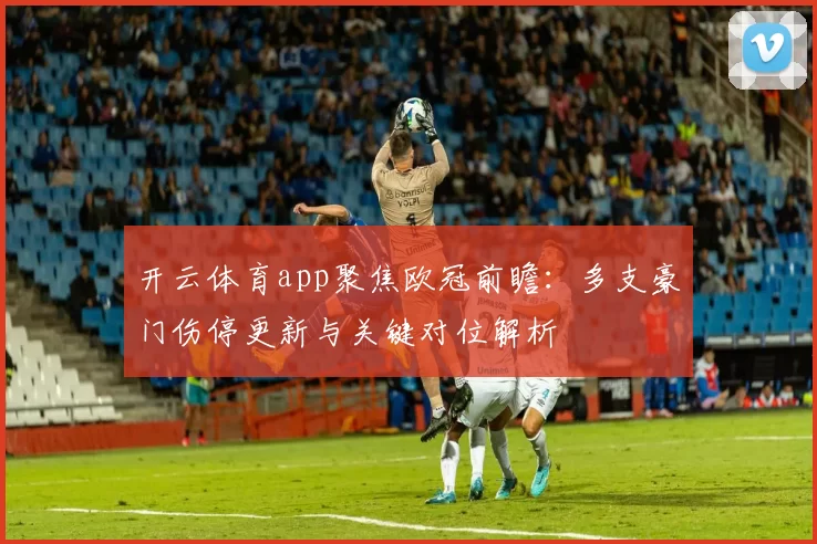 开云体育app聚焦欧冠前瞻：多支豪门伤停更新与关键对位解析