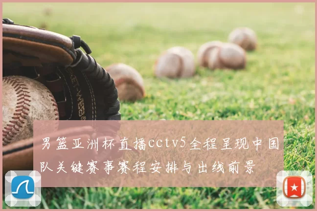 男篮亚洲杯直播cctv5全程呈现中国队关键赛事赛程安排与出线前景