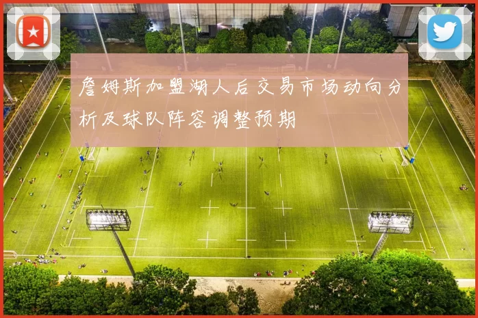 詹姆斯加盟湖人后交易市场动向分析及球队阵容调整预期