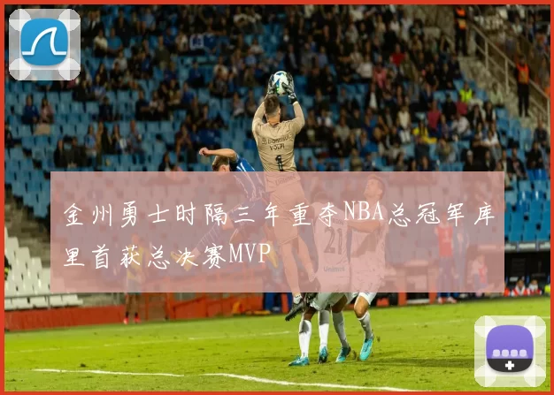 金州勇士时隔三年重夺NBA总冠军库里首获总决赛MVP