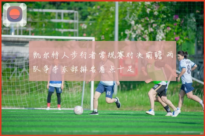 凯尔特人步行者常规赛对决前瞻 两队争夺东部排名看点十足